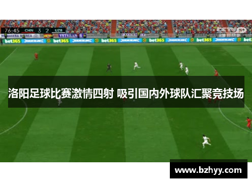 洛阳足球比赛激情四射 吸引国内外球队汇聚竞技场